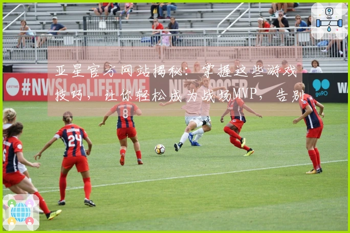 亚星官方网站揭秘:掌握这些游戏技巧,让你轻松成为战场MVP,告别菜鸟生涯!