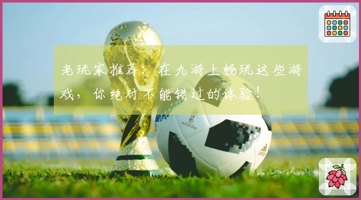 老玩家推荐：在九游上畅玩这些游戏，你绝对不能错过的体验！