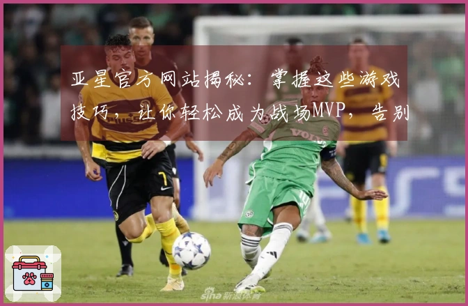 亚星官方网站揭秘：掌握这些游戏技巧，让你轻松成为战场MVP，告别菜鸟生涯！