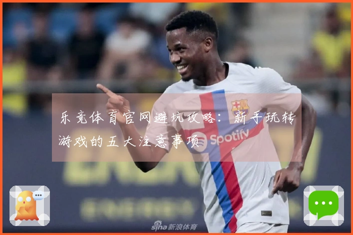 乐竞体育官网避坑攻略:新手玩转游戏的五大注意事项