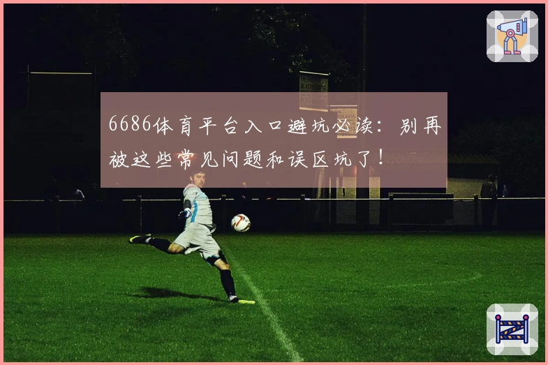 6686体育平台入口避坑必读：别再被这些常见问题和误区坑了！
