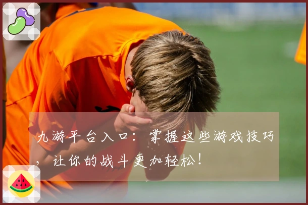 九游平台入口：掌握这些游戏技巧，让你的战斗更加轻松！