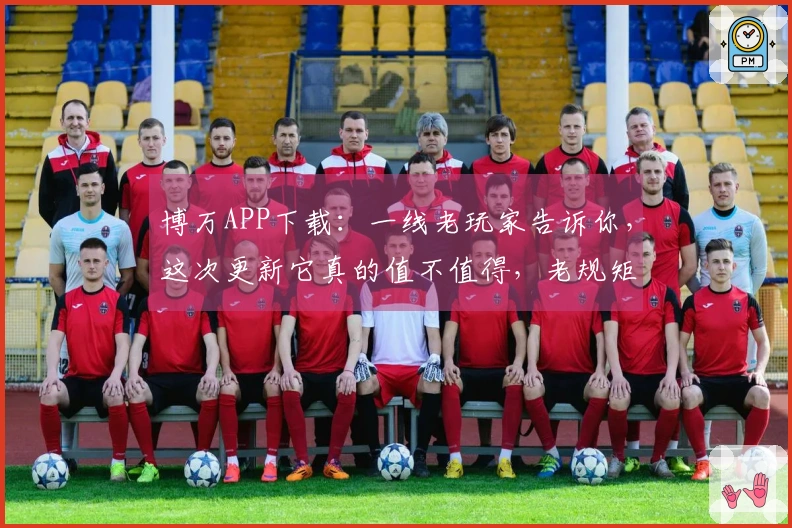 博万APP下载：一线老玩家告诉你，这次更新它真的值不值得，老规矩先说重点