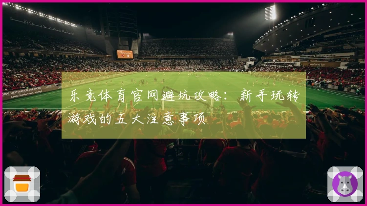 乐竞体育官网避坑攻略：新手玩转游戏的五大注意事项