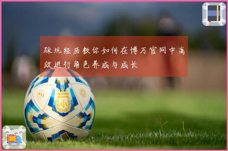 踩坑经历教你如何在博万官网中高效进行角色养成与成长