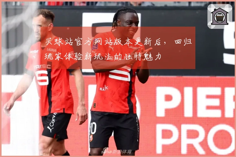 买球站官方网站版本更新后，回归玩家体验新玩法的独特魅力