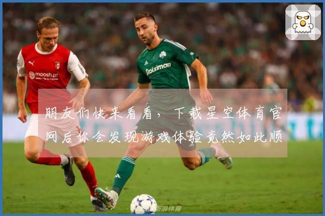 朋友们快来看看，下载星空体育官网后你会发现游戏体验竟然如此顺畅！