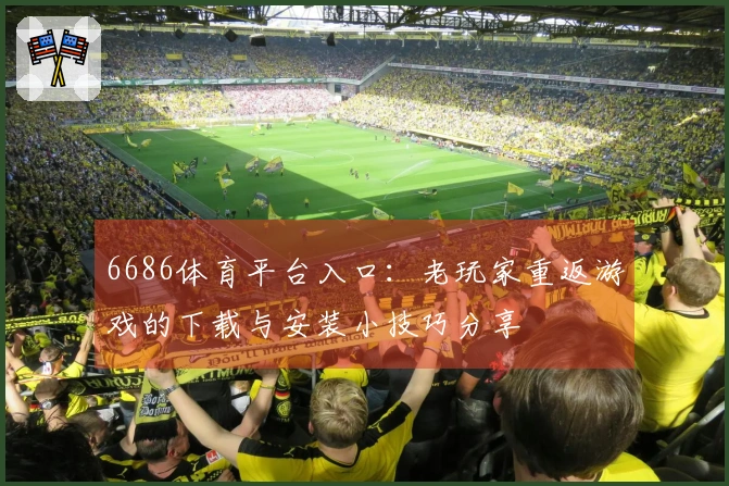 6686体育平台入口：老玩家重返游戏的下载与安装小技巧分享