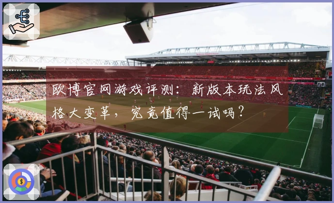 欧博官网游戏评测：新版本玩法风格大变革，究竟值得一试吗？
