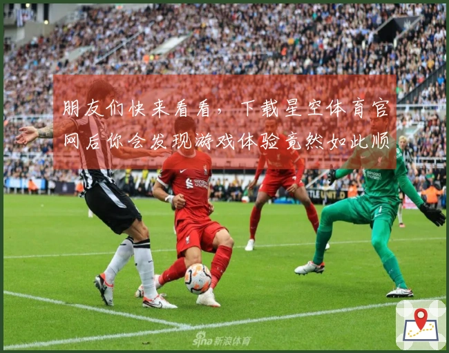 朋友们快来看看,下载星空体育官网后你会发现游戏体验竟然如此顺畅!