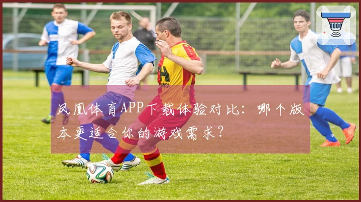 凤凰体育APP下载体验对比：哪个版本更适合你的游戏需求？