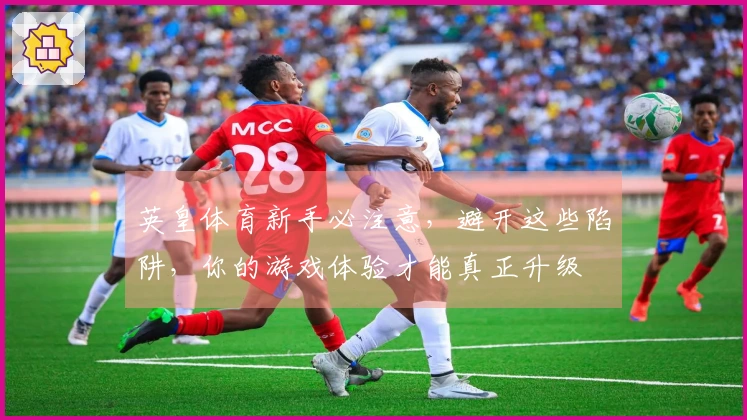 英皇体育新手必注意，避开这些陷阱，你的游戏体验才能真正升级