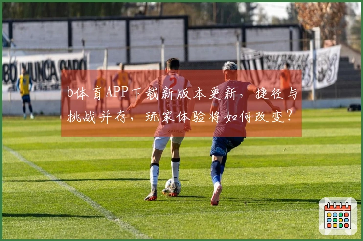 b体育APP下载新版本更新，捷径与挑战并存，玩家体验将如何改变？