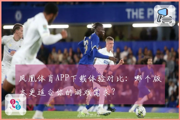 凤凰体育APP下载体验对比：哪个版本更适合你的游戏需求？