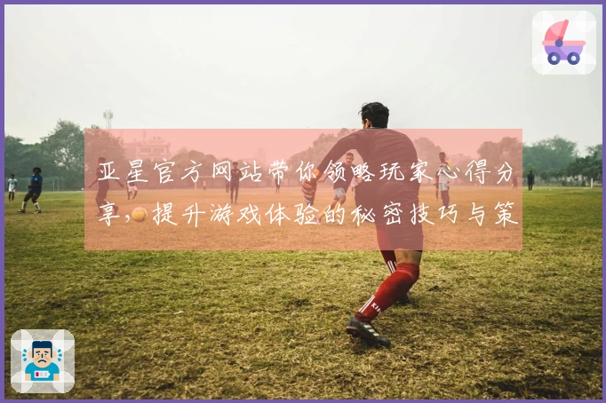 亚星官方网站带你领略玩家心得分享，提升游戏体验的秘密技巧与策略