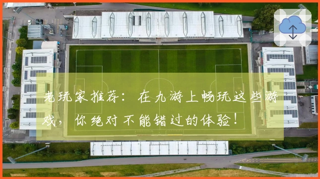 老玩家推荐：在九游上畅玩这些游戏，你绝对不能错过的体验！