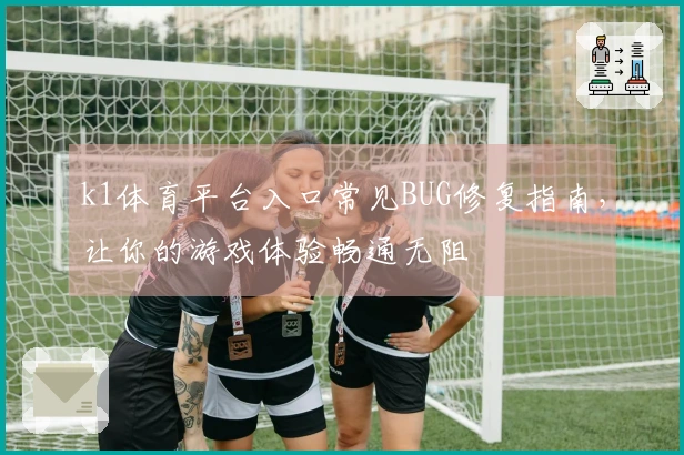 k1体育平台入口常见BUG修复指南，让你的游戏体验畅通无阻