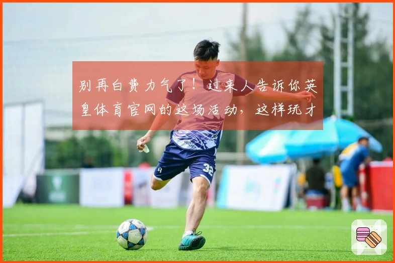 别再白费力气了！过来人告诉你英皇体育官网的这场活动，这样玩才能赢在起跑线