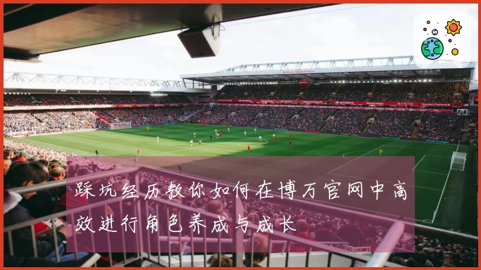 踩坑经历教你如何在博万官网中高效进行角色养成与成长