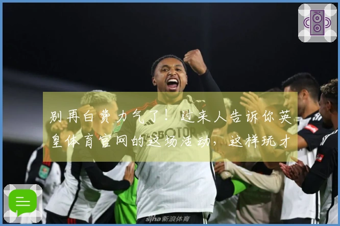别再白费力气了！过来人告诉你英皇体育官网的这场活动，这样玩才能赢在起跑线
