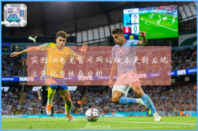 实测im电竞官方网站版本更新后玩法变化与收益分析